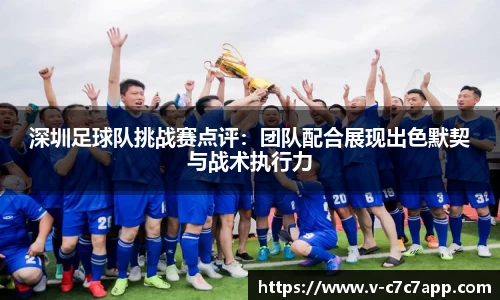 深圳足球队挑战赛点评：团队配合展现出色默契与战术执行力